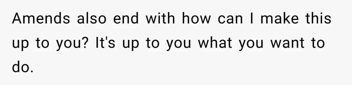 Amends also end with how can I make this up to you? It's up to you what you want to do.