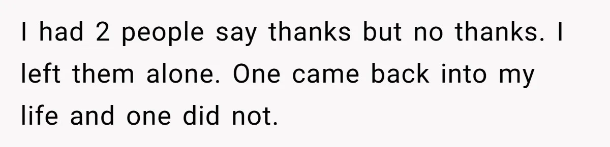 I had 2 people say thanks but no thanks. I left them alone. One came back into my life and one did not.