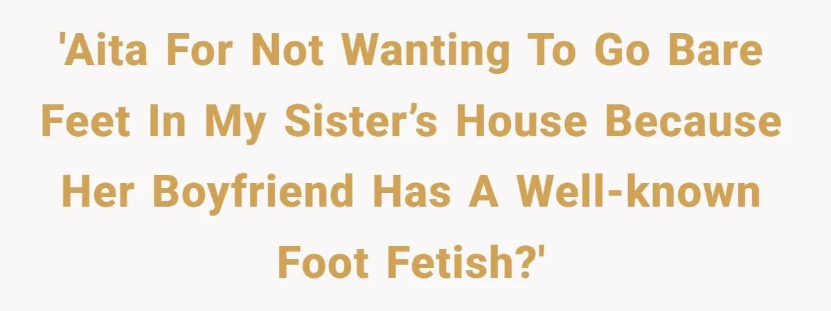 'AITA for not wanting to go bare feet in my sister’s house because her boyfriend has a well-known foot fetish?'
