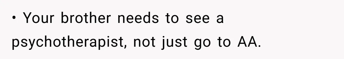 • Your brother needs to see a psychotherapist, not just go to AA.