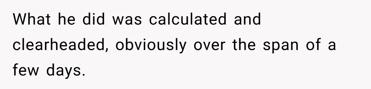 What he did was calculated and clearheaded, obviously over the span of a few days.