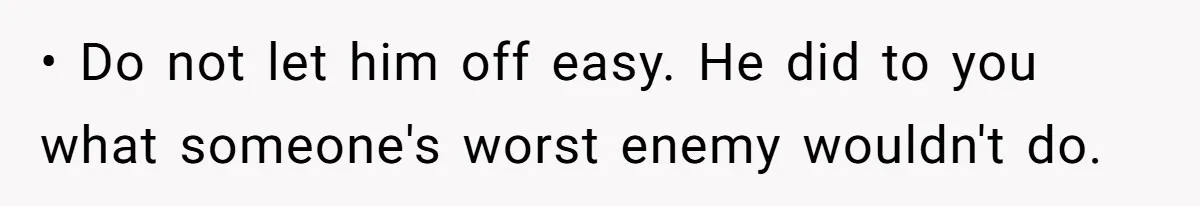 • Do not let him off easy. He did to you what someone's worst enemy wouldn't do.