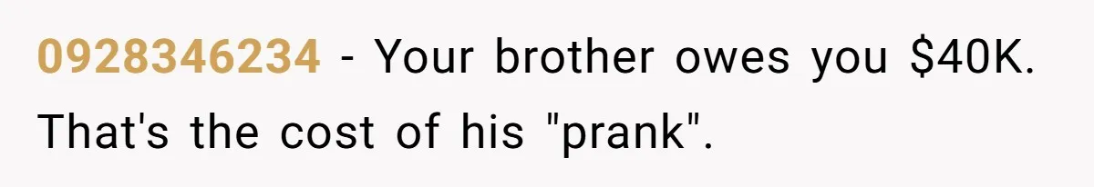 0928346234 − Your brother owes you $40K. That's the cost of his "prank".