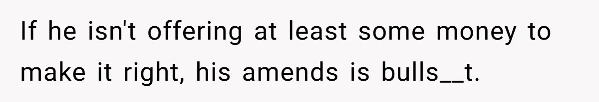 If he isn't offering at least some money to make it right, his amends is bulls__t.