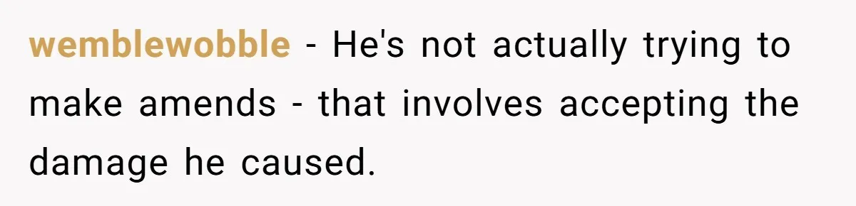 wemblewobble − He's not actually trying to make amends - that involves accepting the damage he caused.