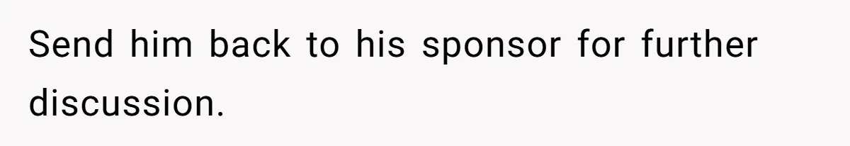 Send him back to his sponsor for further discussion.