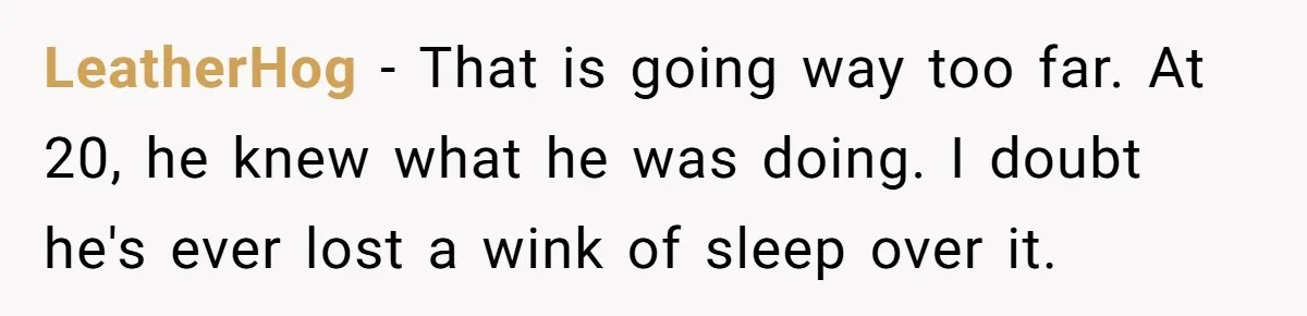 LeatherHog − That is going way too far. At 20, he knew what he was doing. I doubt he's ever lost a wink of sleep over it.