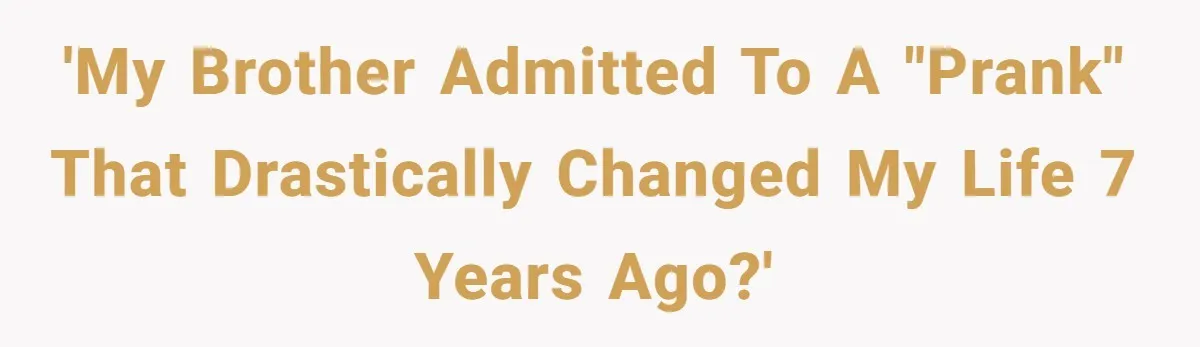 'My brother admitted to a "prank" that drastically changed my life 7 years ago?'