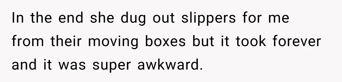 In the end she dug out slippers for me from their moving boxes but it took forever and it was super awkward.