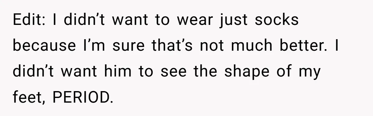 Edit: I didn’t want to wear just socks because I’m sure that’s not much better. I didn’t want him to see the shape of my feet, PERIOD.