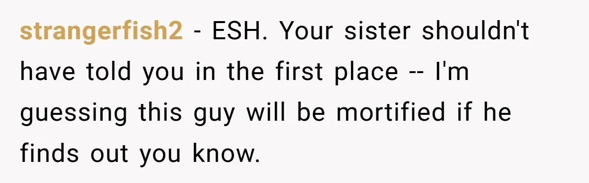 strangerfish2 − ESH. Your sister shouldn't have told you in the first place -- I'm guessing this guy will be mortified if he finds out you know.