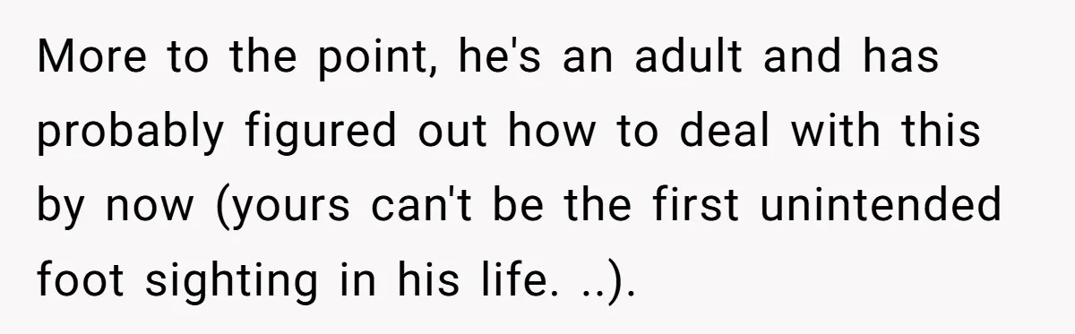 More to the point, he's an adult and has probably figured out how to deal with this by now (yours can't be the first unintended foot sighting in his life....