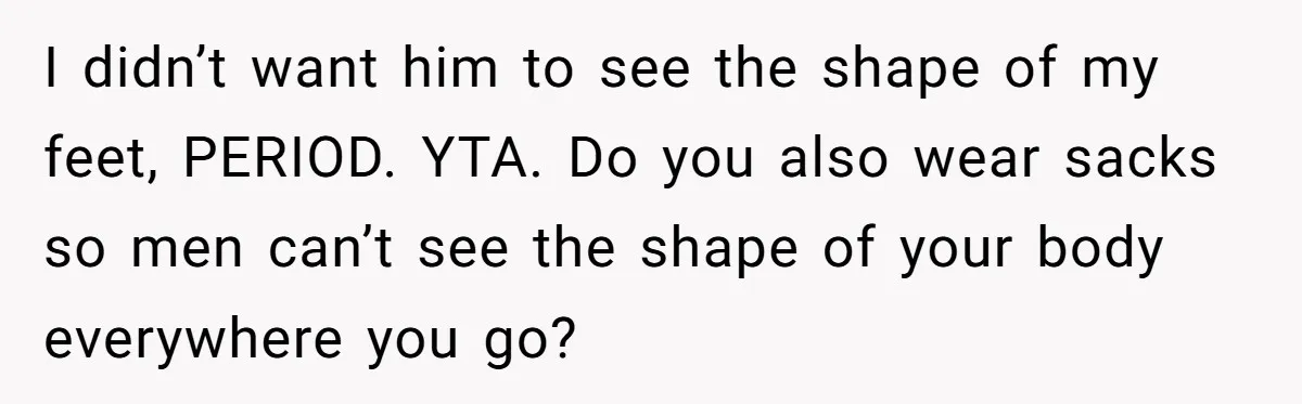 I didn’t want him to see the shape of my feet, PERIOD. YTA. Do you also wear sacks so men can’t see the shape of your body everywhere you go?