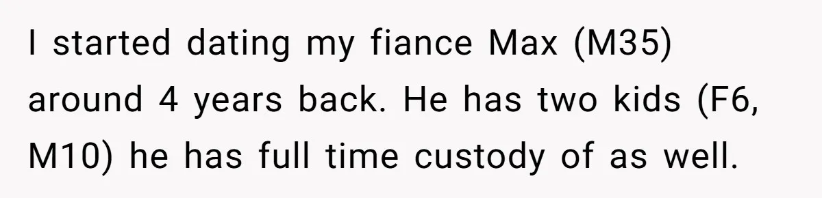 I started dating my fiance Max (M35) around 4 years back. He has two kids (F6, M10) he has full time custody of as well.