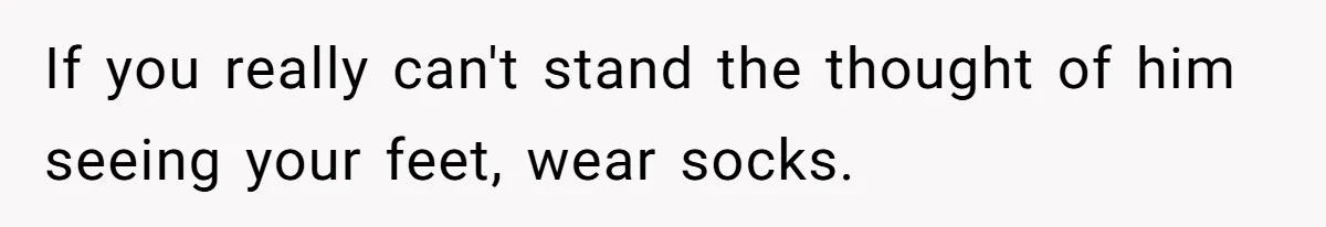 If you really can't stand the thought of him seeing your feet, wear socks.