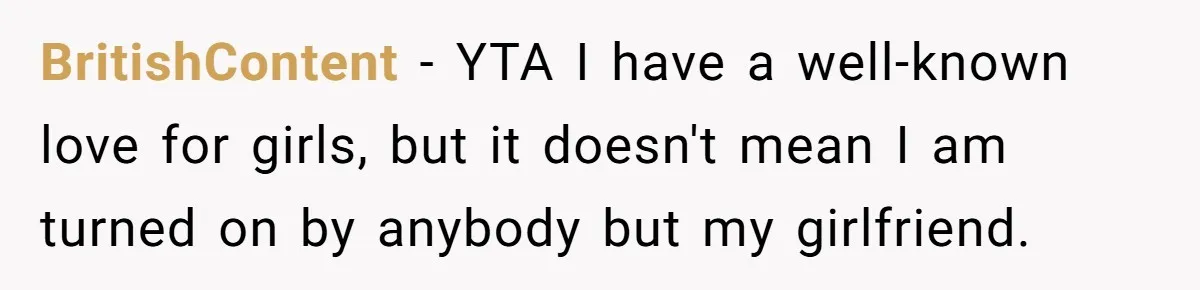 BritishContent − YTA I have a well-known love for girls, but it doesn't mean I am turned on by anybody but my girlfriend.