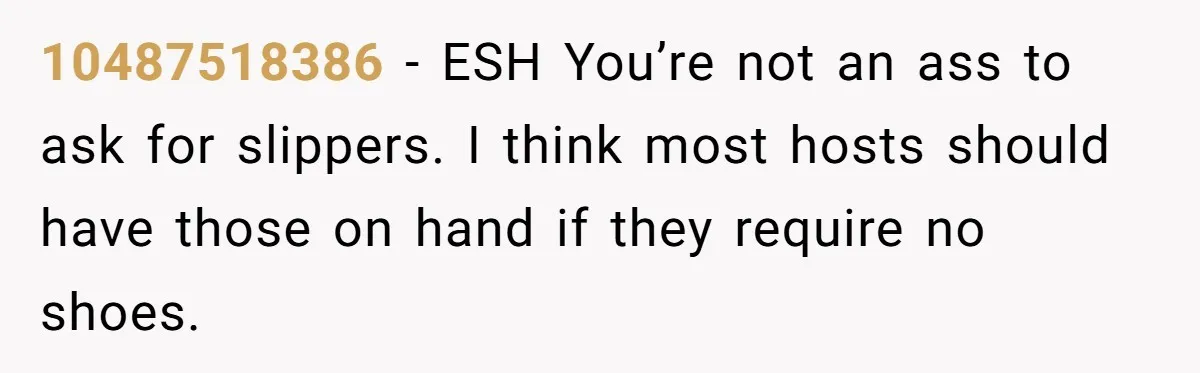 10487518386 − ESH You’re not an ass to ask for slippers. I think most hosts should have those on hand if they require no shoes.
