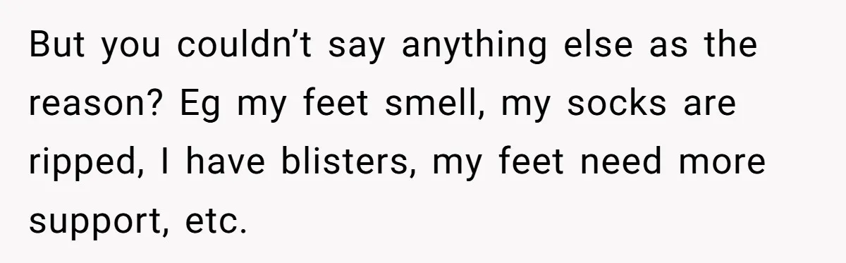 But you couldn’t say anything else as the reason? Eg my feet smell, my socks are ripped, I have blisters, my feet need more support, etc.