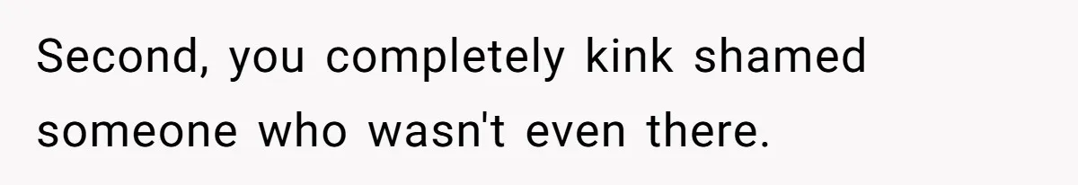 Second, you completely kink shamed someone who wasn't even there.