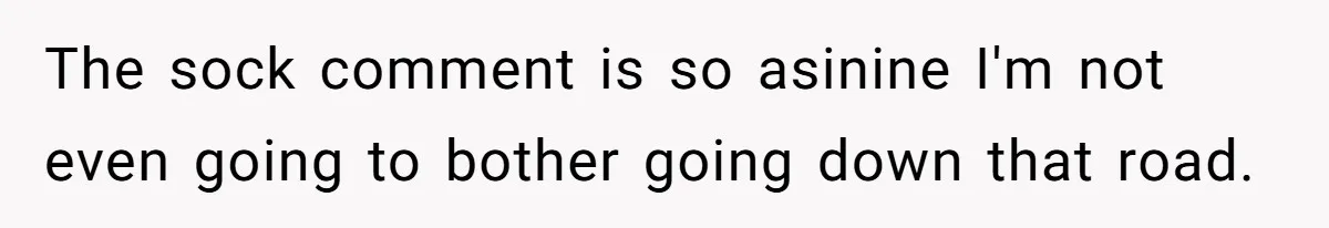The sock comment is so asinine I'm not even going to bother going down that road.