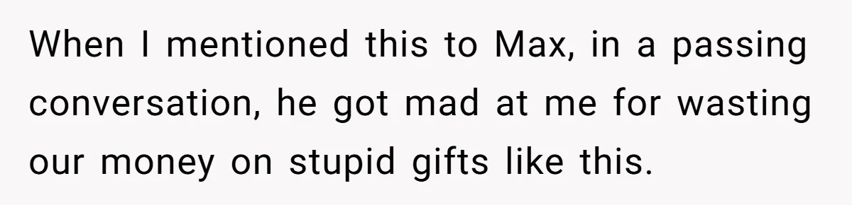 When I mentioned this to Max, in a passing conversation, he got mad at me for wasting our money on stupid gifts like this.