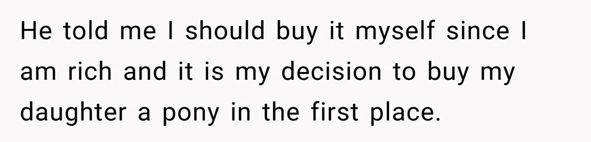 He told me I should buy it myself since I am rich and it is my decision to buy my daughter a pony in the first place.