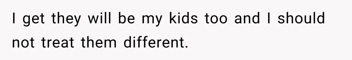 I get they will be my kids too and I should not treat them different.
