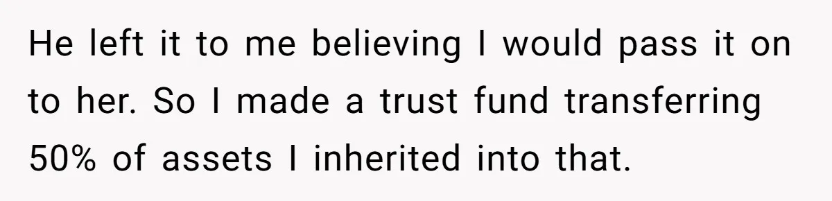 He left it to me believing I would pass it on to her. So I made a trust fund transferring 50% of assets I inherited into that.