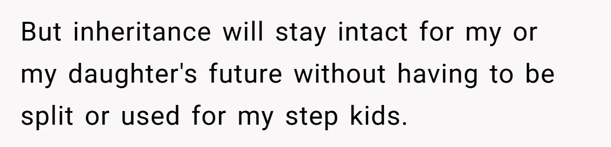 But inheritance will stay intact for my or my daughter's future without having to be split or used for my step kids.