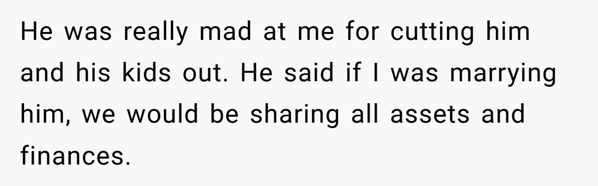He was really mad at me for cutting him and his kids out. He said if I was marrying him, we would be sharing all assets and finances.