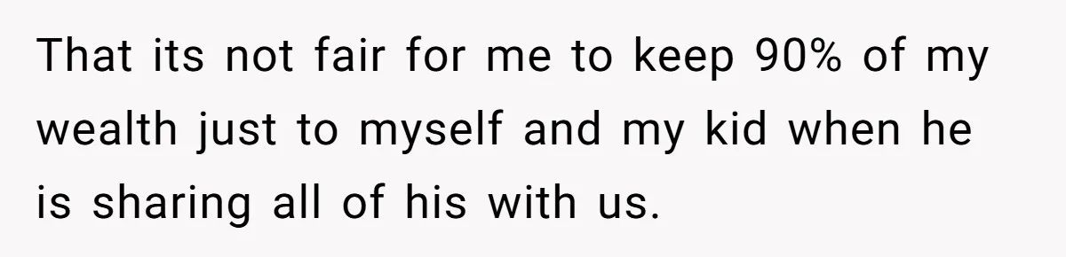 That its not fair for me to keep 90% of my wealth just to myself and my kid when he is sharing all of his with us.