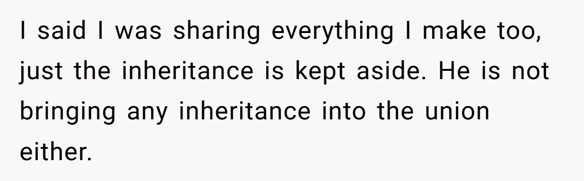 I said I was sharing everything I make too, just the inheritance is kept aside. He is not bringing any inheritance into the union either.