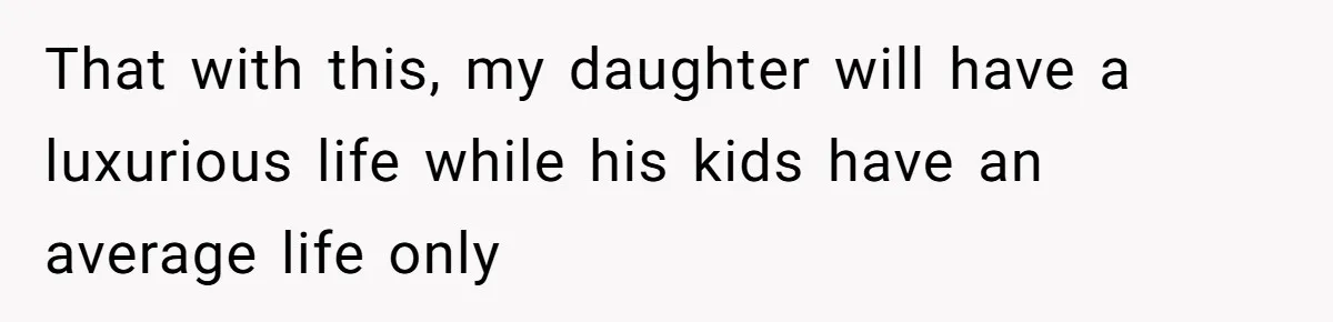 That with this, my daughter will have a luxurious life while his kids have an average life only