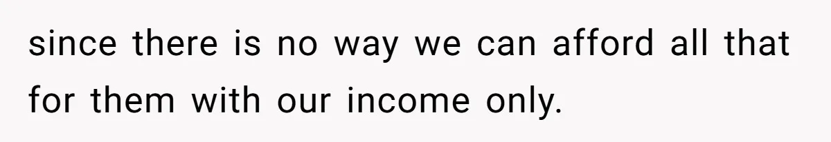 since there is no way we can afford all that for them with our income only.