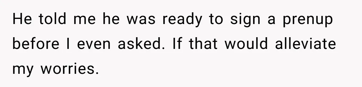 He told me he was ready to sign a prenup before I even asked. If that would alleviate my worries.