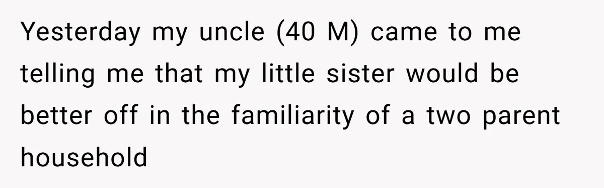 Yesterday my uncle (40 M) came to me telling me that my little sister would be better off in the familiarity of a two parent household