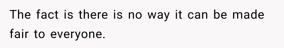 The fact is there is no way it can be made fair to everyone.