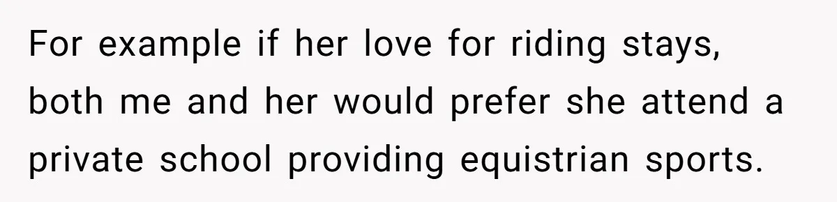For example if her love for riding stays, both me and her would prefer she attend a private school providing equistrian sports.