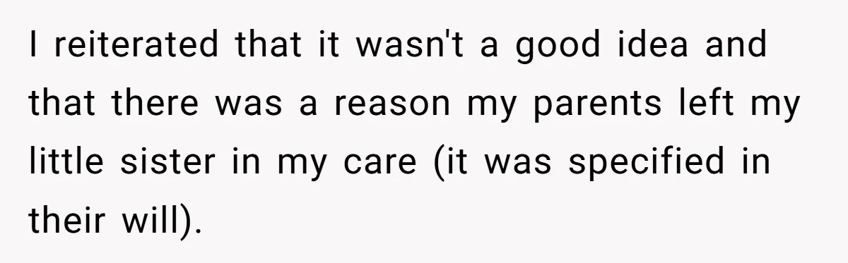 I reiterated that it wasn't a good idea and that there was a reason my parents left my little sister in my care (it was specified in their will).