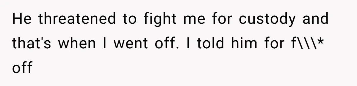 He threatened to fight me for custody and that's when I went off. I told him for f\\\* off