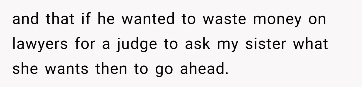 and that if he wanted to waste money on lawyers for a judge to ask my sister what she wants then to go ahead.