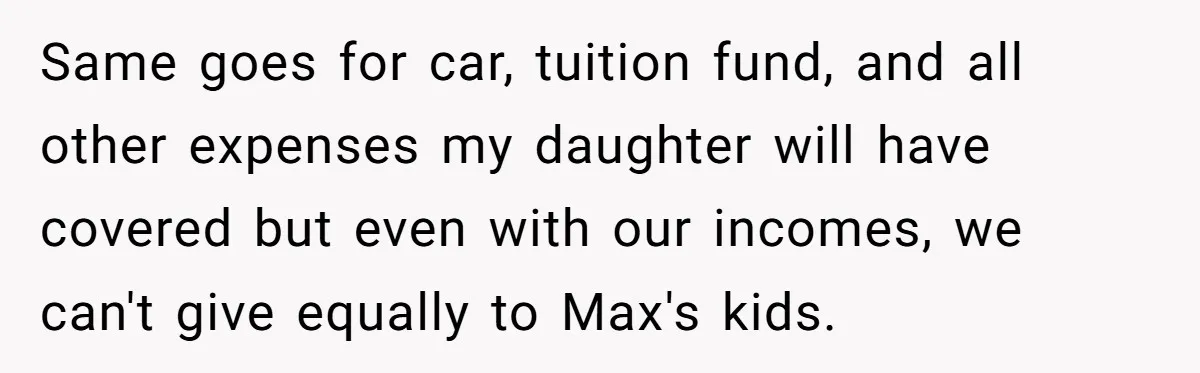 Same goes for car, tuition fund, and all other expenses my daughter will have covered but even with our incomes, we can't give equally to Max's kids.