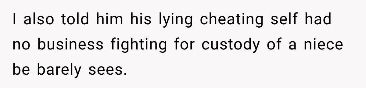 I also told him his lying cheating self had no business fighting for custody of a niece be barely sees.