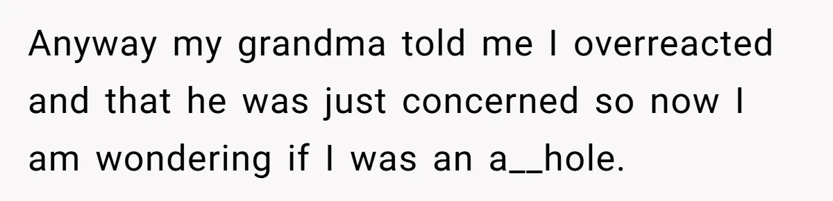 Anyway my grandma told me I overreacted and that he was just concerned so now I am wondering if I was an a__hole.
