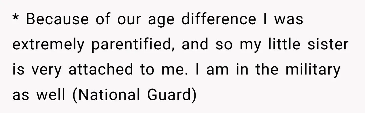 * Because of our age difference I was extremely parentified, and so my little sister is very attached to me. I am in the military as well (National Guard)