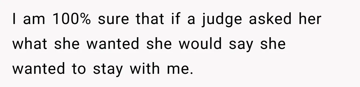I am 100% sure that if a judge asked her what she wanted she would say she wanted to stay with me.