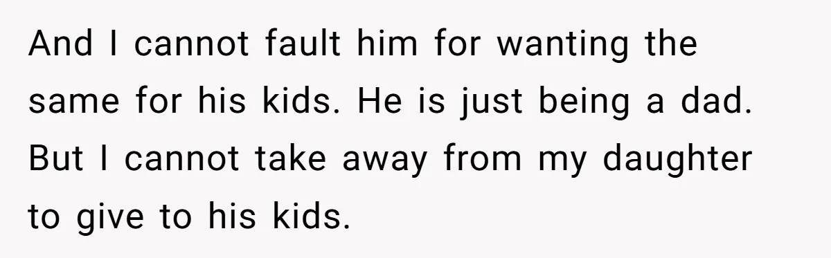 And I cannot fault him for wanting the same for his kids. He is just being a dad. But I cannot take away from my daughter to give to his...