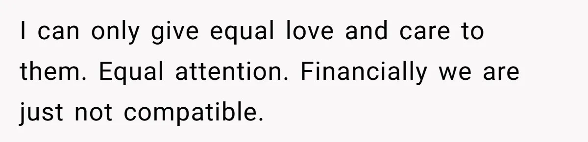 I can only give equal love and care to them. Equal attention. Financially we are just not compatible.