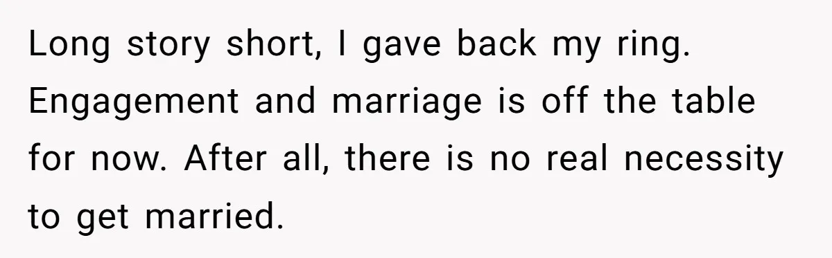 Long story short, I gave back my ring. Engagement and marriage is off the table for now. After all, there is no real necessity to get married.