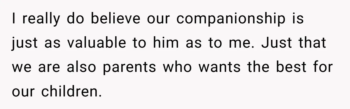 I really do believe our companionship is just as valuable to him as to me. Just that we are also parents who wants the best for our children.